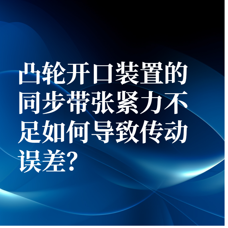 凸轮开口装置的同步带张紧力不足如何导致传动误差？