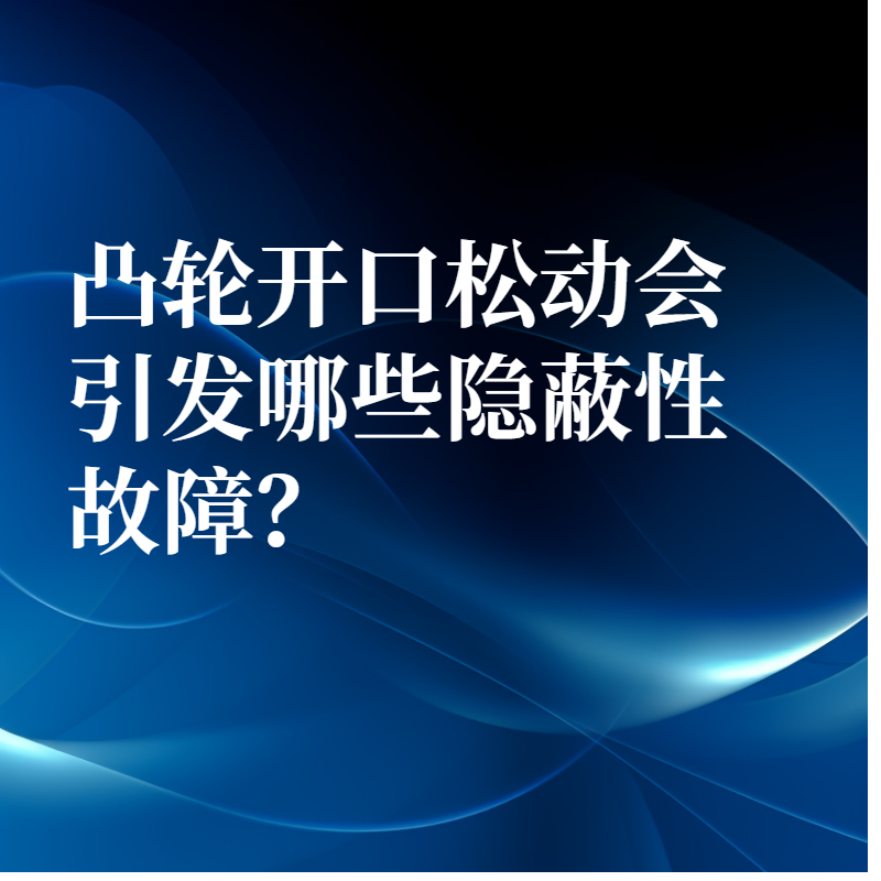凸轮开口松动会引发哪些隐蔽性故障？