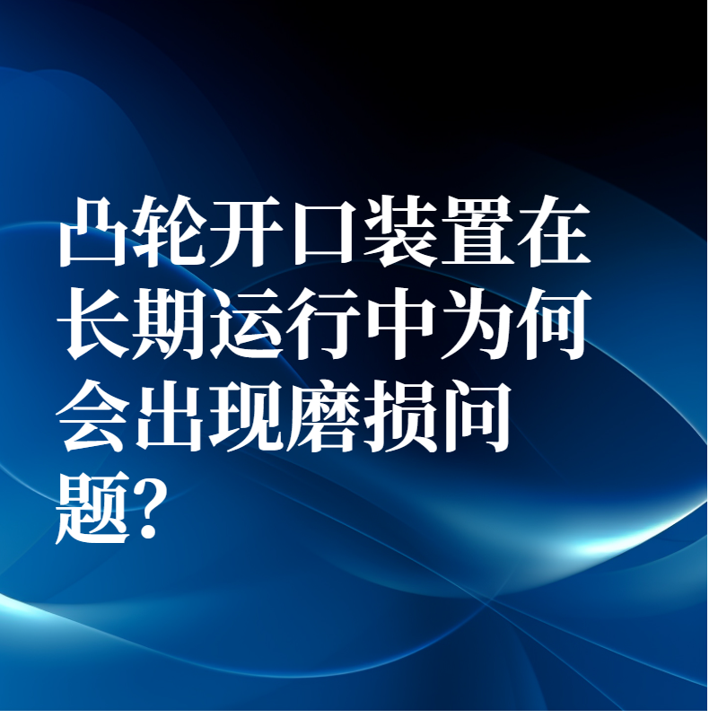 凸轮开口装置在长期运行中为何会出现磨损问题？