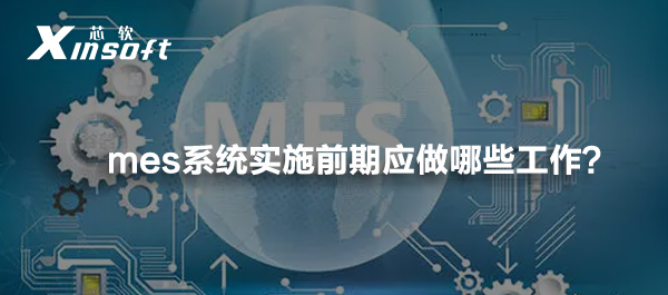 mes系統(tǒng)實(shí)施前期應(yīng)做哪些工作？