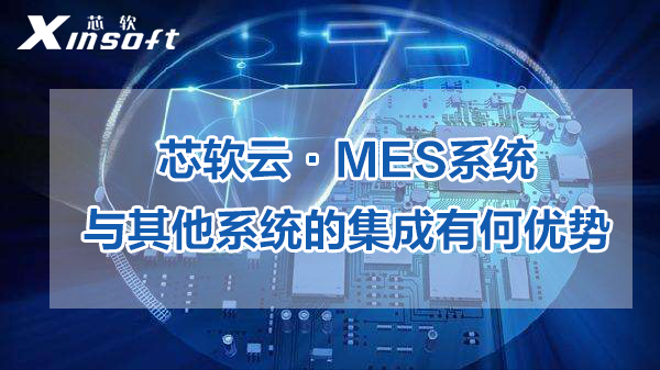 芯軟云·MES系統(tǒng)與其他系統(tǒng)的集成有何優(yōu)勢