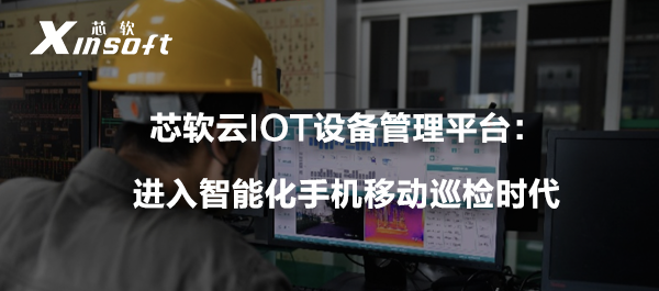 芯軟云IOT設(shè)備管理平臺(tái)：進(jìn)入智能化手機(jī)移動(dòng)巡檢時(shí)代