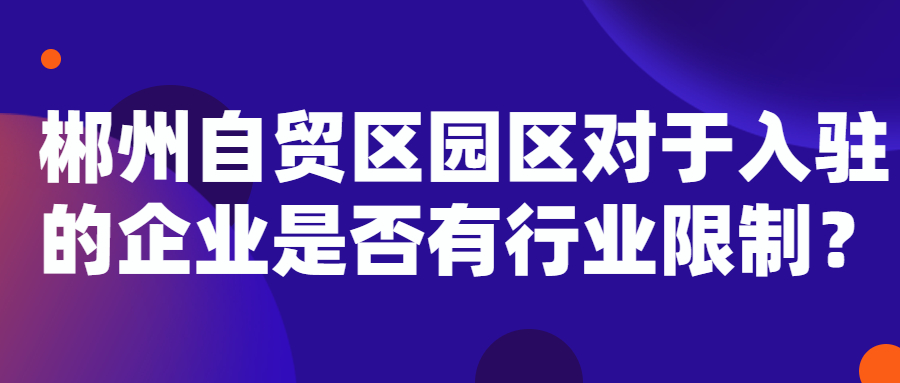 【郴州注冊(cè)公司】郴州自貿(mào)區(qū)園區(qū)對(duì)于入駐的企業(yè)是否有行業(yè)限制？-郴州自貿(mào)區(qū)粵東潤(rùn)