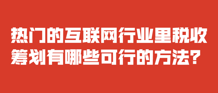 熱門的互聯(lián)網(wǎng)行業(yè)里稅收籌劃有哪些可行的方法？.jpg