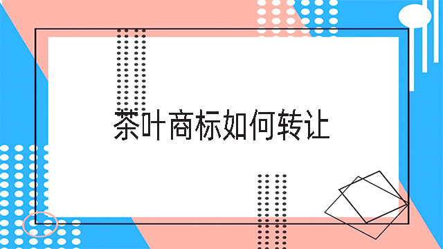 茶葉商標如何轉(zhuǎn)讓