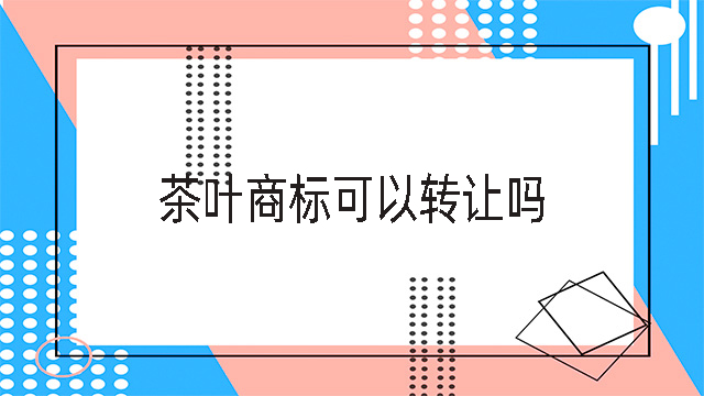 茶葉商標可以轉(zhuǎn)讓嗎？