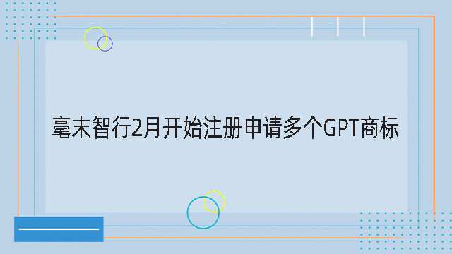 毫末智行2月開始注冊申請多個GPT商標
