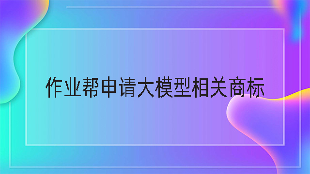 作業(yè)幫申請大模型相關(guān)商標(biāo)