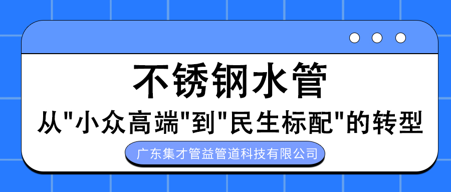 不銹鋼水管：從“小眾”到“民生標配”的轉型