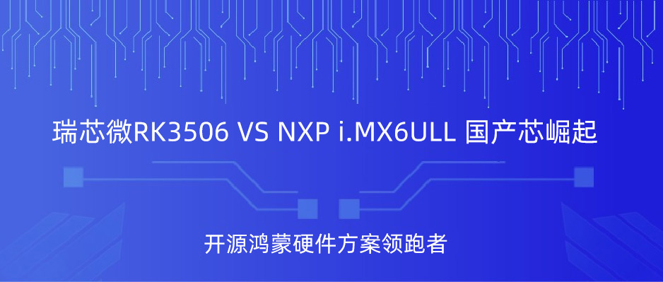 瑞芯微RK3506 vs NXP i.MX6ULL，国产“芯”力量的崛起与价值突破