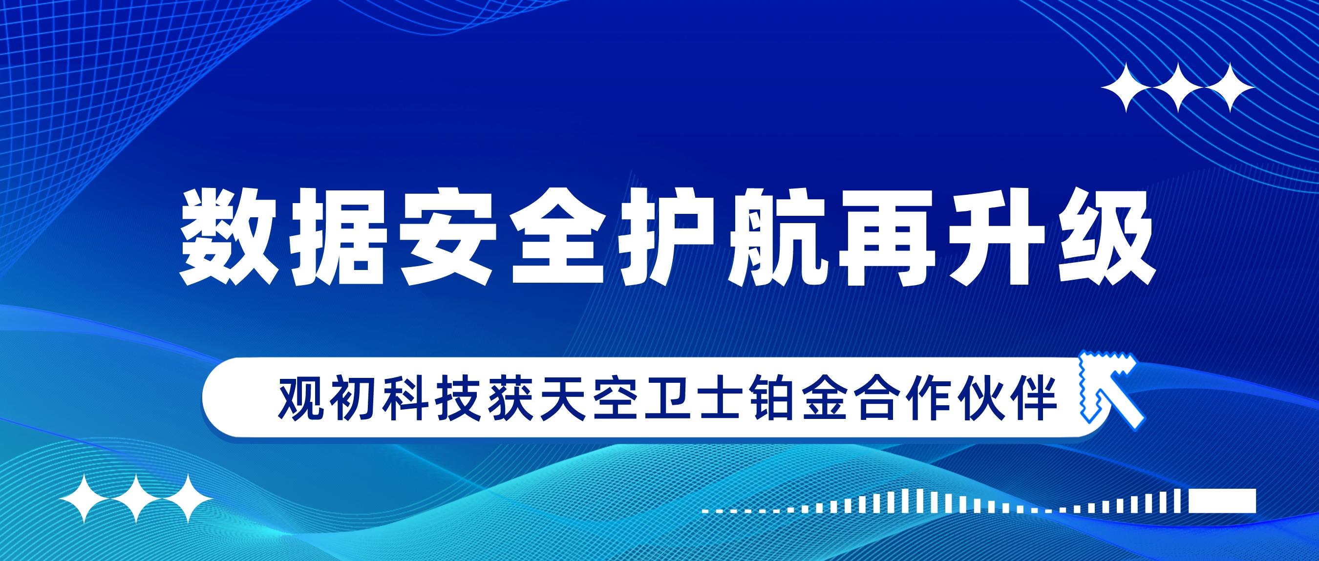 觀(guān)初科技獲天空衛(wèi)士鉑金合作伙伴，數(shù)據(jù)安全護(hù)航再升級(jí)