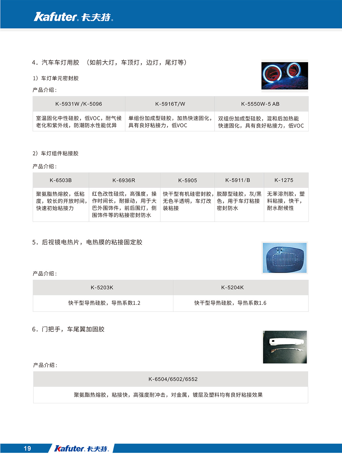 汽车车灯用胶/车灯单元密封胶K-5931W/K-5096,K-5916T/W,K-5550W-5 AB
车灯组件粘接胶K-6503B,K-6936R,K-5905,K-5911/B,K-1275
后视镜电热片，电热膜的粘接固定胶K-5203K,K-5204K
门把手，车尾翼加固胶K-6504/6502/6552