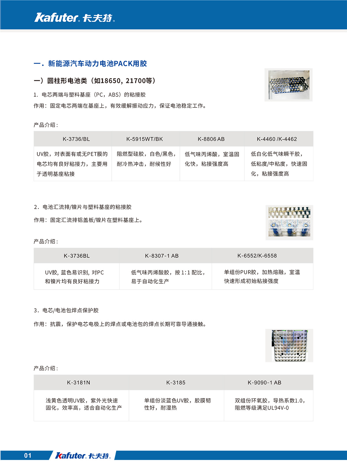 新能源汽车动力电池PACK用胶/圆柱形电池类/
1.电芯两端与塑料基座E(PC，ABS)的粘接胶:K-3736/BL,K-5915WT/BK,K-8806 AB,K-4460/K-4462
2.电池汇流排/镍片与塑料基座的粘接胶：K-3736BL、K-8307-1 ABK-6552/K-6558
3.电芯/电池包焊点保护胶：K-3181N,K-3185,K-9090-1 AB