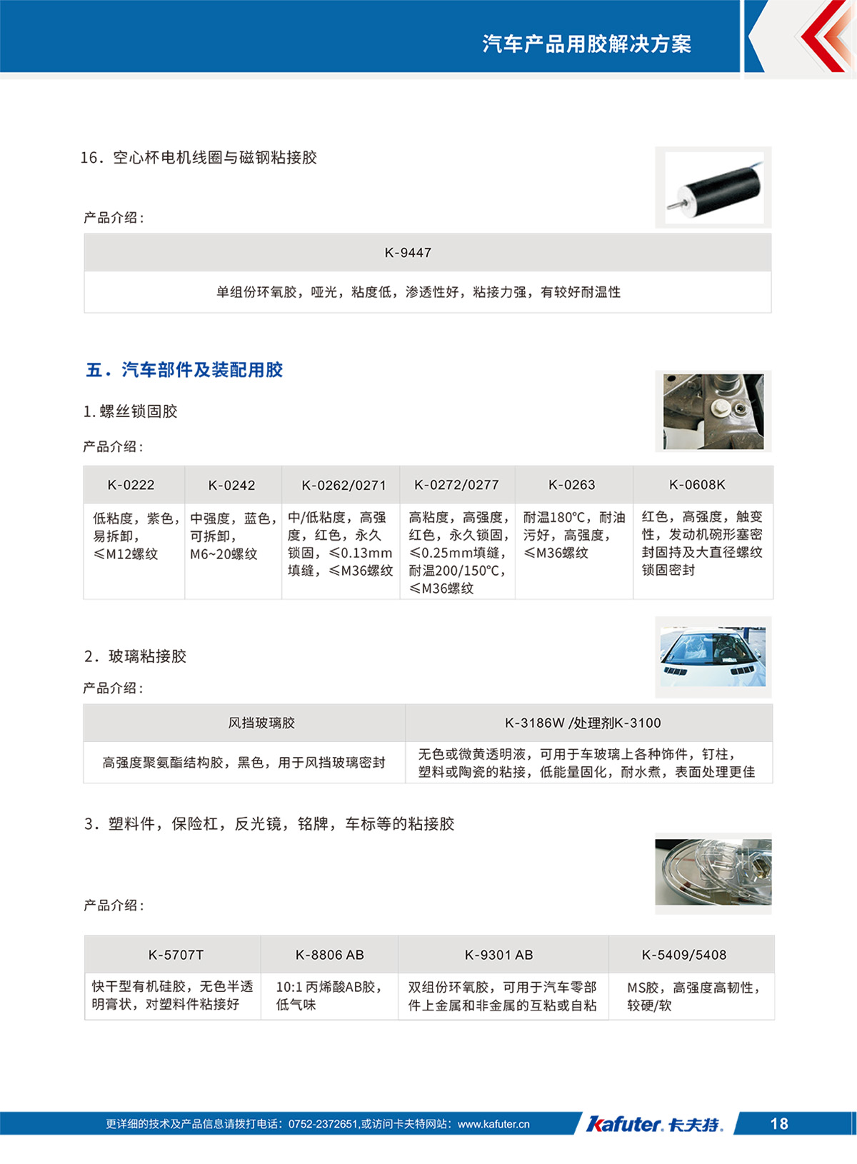 空心杯電機(jī)線圈與磁鋼粘接膠K-9447
汽車(chē)部件及裝配用膠
螺絲鎖固膠
K-0222,K-0242,K-0262/0271,K-0272/0277,K-0263,K-0608K
玻璃粘接膠:風(fēng)擋玻璃膠,K-3186W/處理劑K-3100
塑料件，保險(xiǎn)杠，反光鏡，銘牌，車(chē)標(biāo)等的粘接膠K-5707T,K-8806 AB,K-9301 AB,K-5409/5408