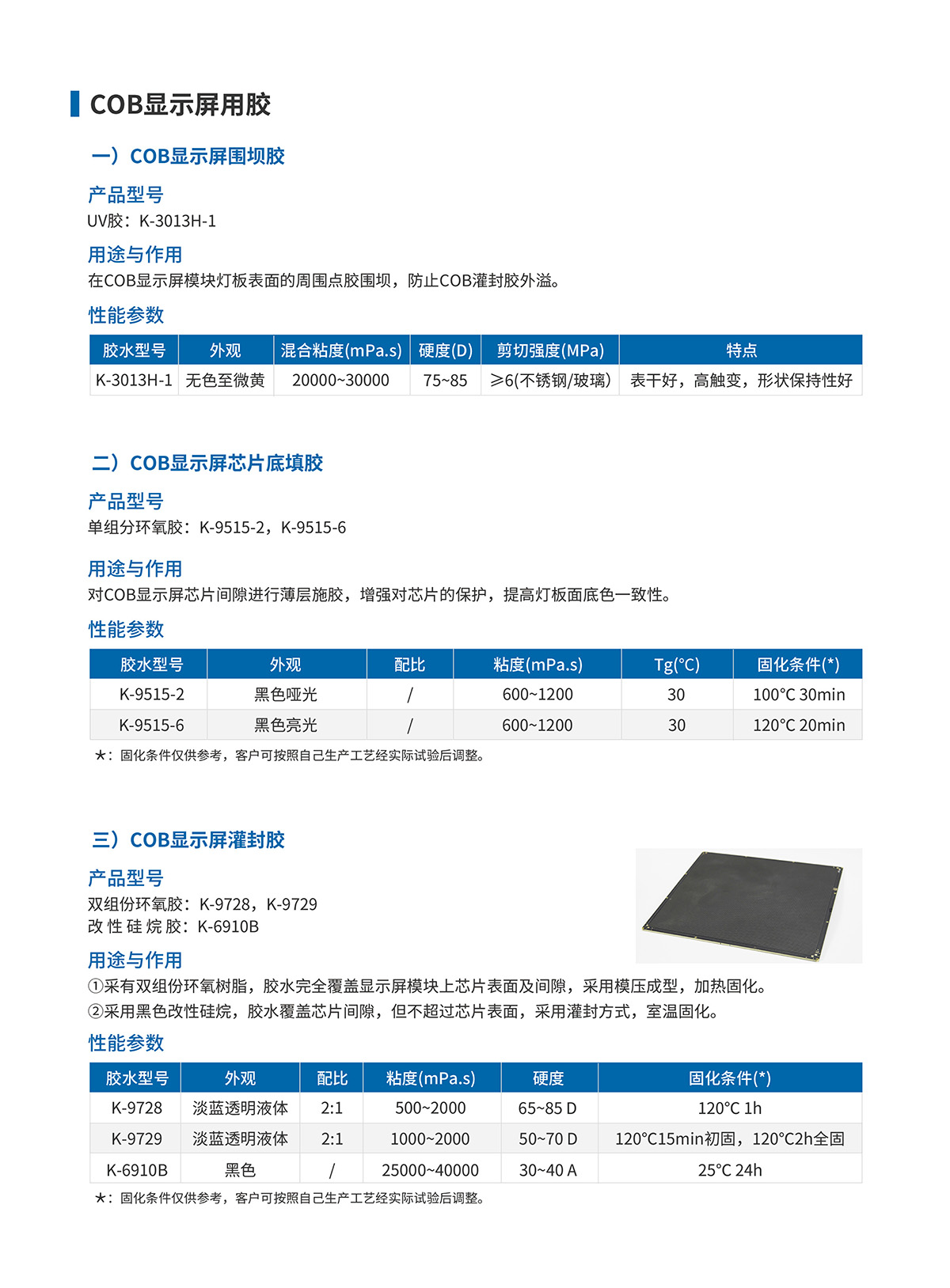  COB显示屏用胶/COB显示屏围坝胶/UV胶:K-3013H-1；COB显示屏用胶/COB显示屏芯片底填胶/单组份环氧胶胶:K-9515-2；K-9515-6；COB显示屏用胶/COB显示屏灌封胶/双组份环氧胶:K-9728,K-9729改性硅烷胶:K-6910B