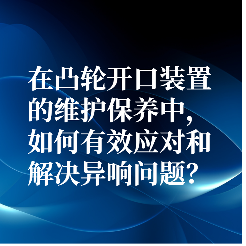 在凸輪開口裝置的維護保養中，如何有效應對和解決異響問題？