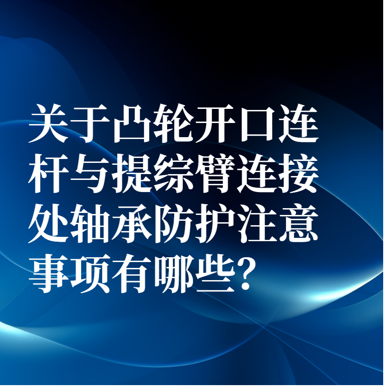 關于凸輪開口連桿與提綜臂連接處軸承防護注意事項有哪些？