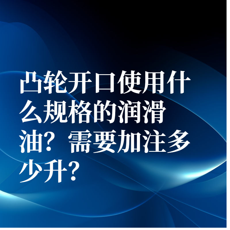 凸輪開口使用什么規(guī)格的潤滑油？需要加注多少升？