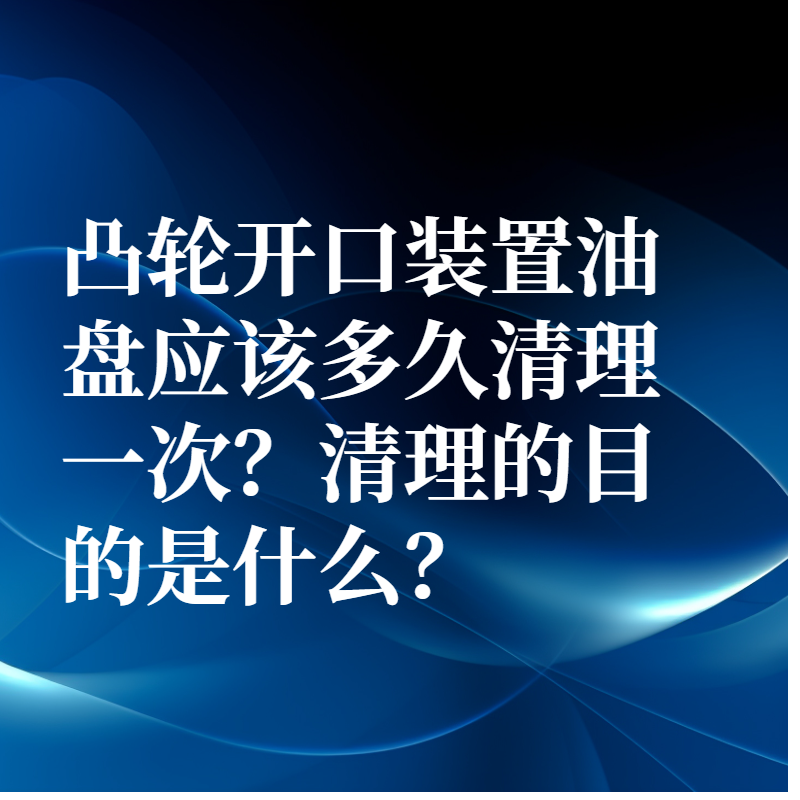 凸輪開口裝置油盤應該多久清理一次？清理的目的是什么？