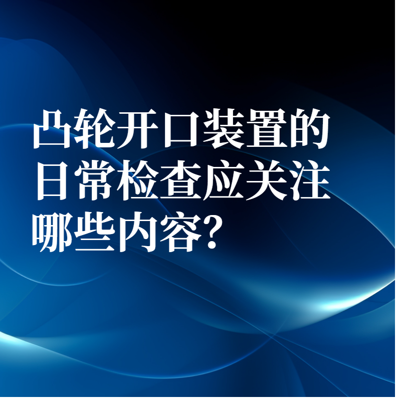凸輪開口裝置的日常檢查應關注哪些內容？