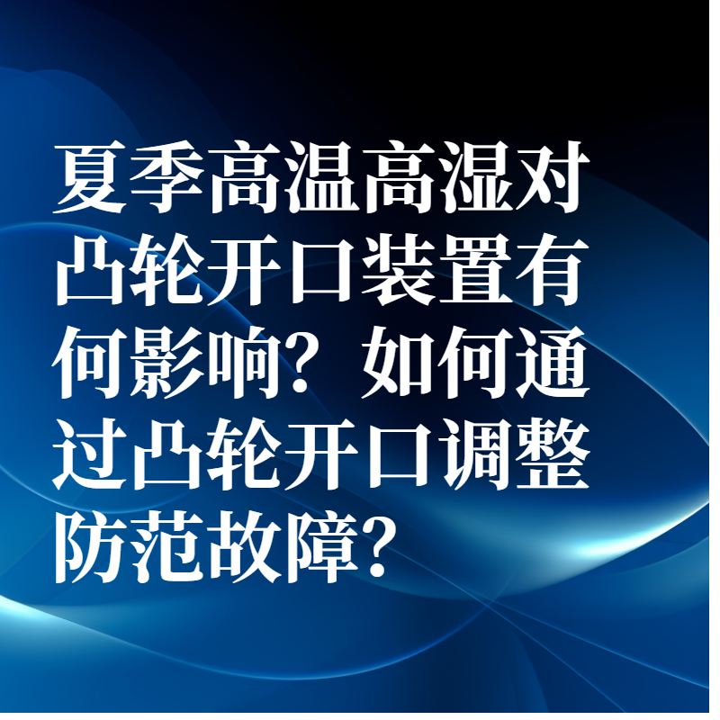 夏季高溫高濕對凸輪開口裝置有何影響？如何通過凸輪開口調整防范故障？