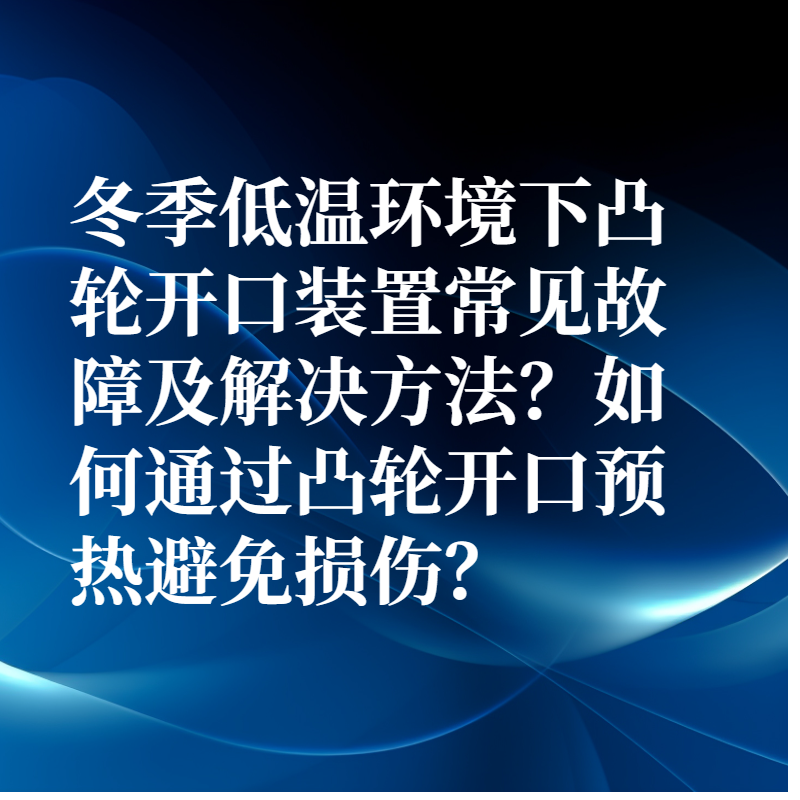冬季低溫環境下凸輪開口裝置常見故障及解決方法？如何通過凸輪開口預熱避免損傷？