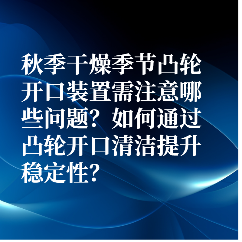 秋季干燥季節凸輪開口裝置需注意哪些問題？如何通過凸輪開口清潔提升穩定性？