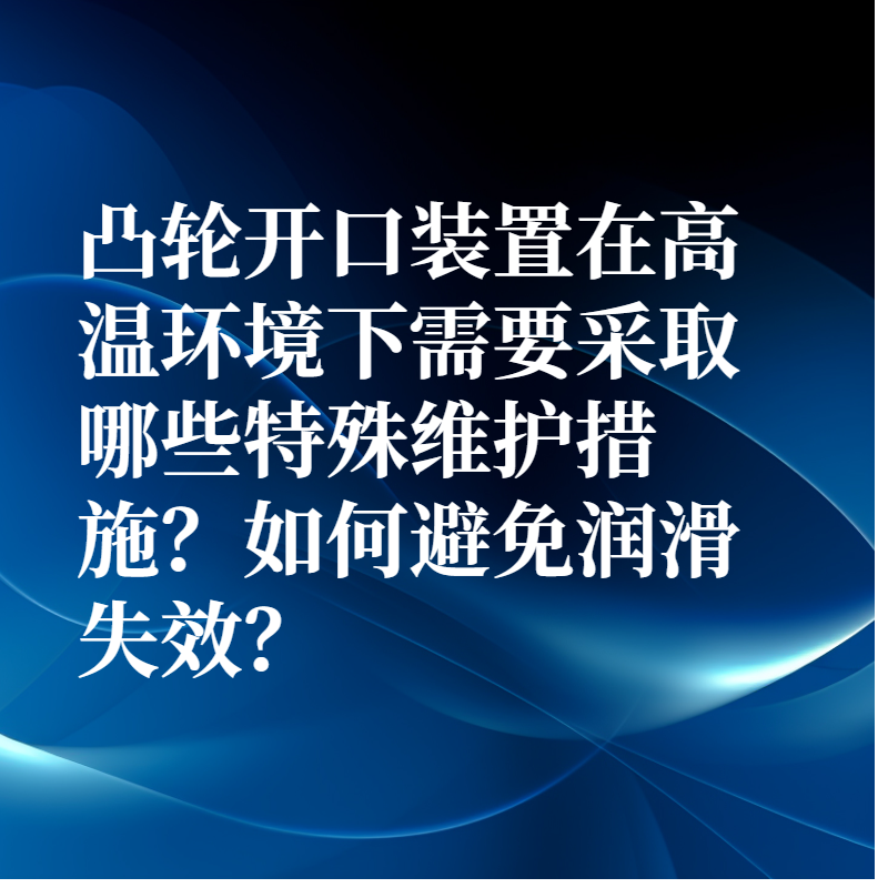 凸輪開口裝置在高溫環境下需要采取哪些特殊維護措施？如何避免潤滑失效？