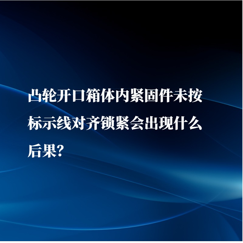 凸輪開口箱體內緊固件未按標示線對齊鎖緊會出現什么后果？