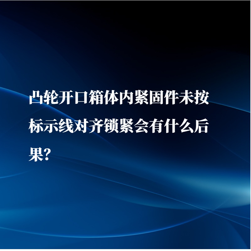 凸輪開口箱體內緊固件未按標示線對齊鎖緊會有什么后果？