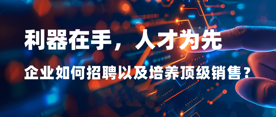 利器在手，人才為先：企業(yè)如何招聘以及培養(yǎng)頂“級”銷售？